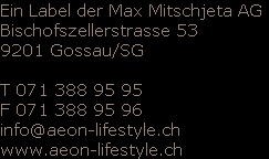 Ein Label der Max Mitschjeta AG
Bischofszellerstrasse 53
9201 Gossau/SG

T 071 388 95 95
F 071 388 95 96
info@aeon-lifestyle.ch
www.aeon-lifestyle.ch